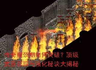 传奇瓶颈期如何突破?顶级武器获取与强化秘诀大揭秘 传奇瓶颈期如何突破?顶级武器获取与强化秘诀大揭秘