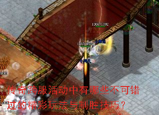 传奇跨服活动中有哪些不可错过的精彩玩法与制胜技巧? 传奇跨服活动中有哪些不可错过的精彩玩法与制胜技巧?