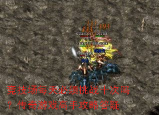 竞技场每天必须挑战十次吗?传奇游戏高手攻略答疑 竞技场每天必须挑战十次吗?传奇游戏高手攻略答疑