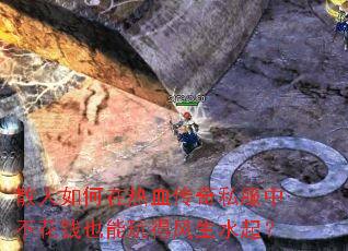 散人如何在热血传奇私服中不花钱也能玩得风生水起? 散人如何在热血传奇私服中不花钱也能玩得风生水起?