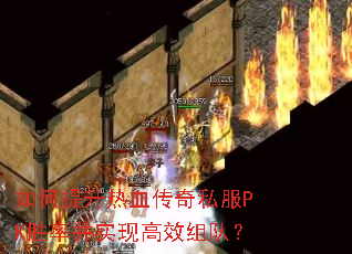 如何提升热血传奇私服PK胜率并实现高效组队? 如何提升热血传奇私服PK胜率并实现高效组队?