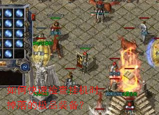 如何快速检查挂机时掉落的极品装备? 如何快速检查挂机时掉落的极品装备?