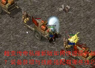 超变传奇私服新版如何快速提升战力?装备获取与技能搭配有哪些技巧? 超变传奇私服新版如何快速提升战力?装备获取与技能搭配有哪些技巧?