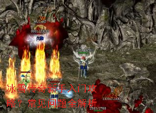 冰雪传奇新手入门攻略?常见问题全解析 冰雪传奇新手入门攻略?常见问题全解析