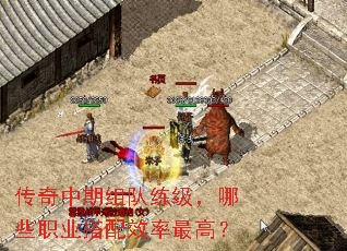 传奇中期组队练级,哪些职业搭配效率最高? 传奇中期组队练级,哪些职业搭配效率最高?